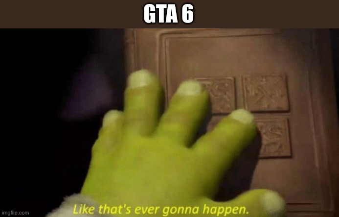 Ideas please | GTA 6 | image tagged in like that's ever gonna happen,gaming,memes,funny,i quit,stop reading the tags | made w/ Imgflip meme maker