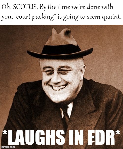 A renegade Supreme Court cannot defy public opinion forever. | Oh, SCOTUS. By the time we're done with you, "court packing" is going to seem quaint. | image tagged in laughs in fdr,scotus,supreme court,historical meme,fdr,democratic party | made w/ Imgflip meme maker