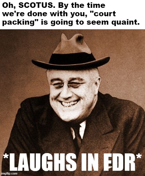 Laughs in FDR | Oh, SCOTUS. By the time we're done with you, "court packing" is going to seem quaint. | image tagged in laughs in fdr | made w/ Imgflip meme maker