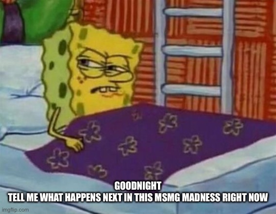 spongebob sleeping | GOODNIGHT
TELL ME WHAT HAPPENS NEXT IN THIS MSMG MADNESS RIGHT NOW | image tagged in spongebob sleeping | made w/ Imgflip meme maker