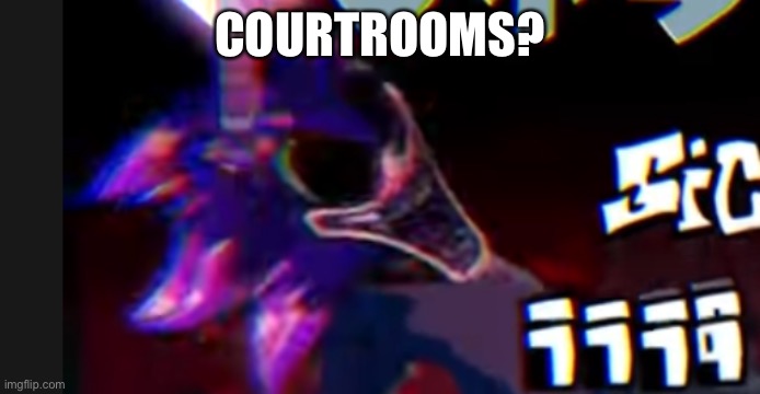 COURTROOMS? | image tagged in scorched with xenophanes head | made w/ Imgflip meme maker