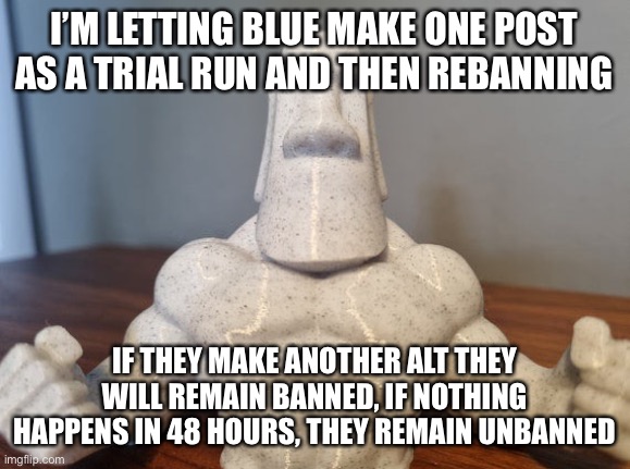 The payment is no alts | I’M LETTING BLUE MAKE ONE POST AS A TRIAL RUN AND THEN REBANNING; IF THEY MAKE ANOTHER ALT THEY WILL REMAIN BANNED, IF NOTHING HAPPENS IN 48 HOURS, THEY REMAIN UNBANNED | made w/ Imgflip meme maker