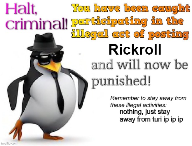 halt criminal! | Rickroll nothing, just stay away from turi ip ip ip | image tagged in halt criminal | made w/ Imgflip meme maker