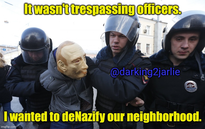 Admit it! Y'all studied wrong definitions. |  It wasn't trespassing officers. @darking2jarlie; I wanted to deNazify our neighborhood. | image tagged in putin,nazi,marxism,neighbors,communism,police brutality | made w/ Imgflip meme maker