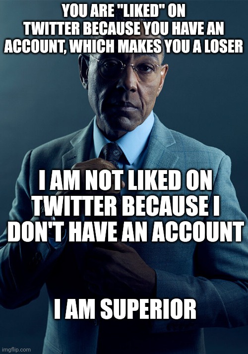 @certain user we all hate | YOU ARE "LIKED" ON TWITTER BECAUSE YOU HAVE AN ACCOUNT, WHICH MAKES YOU A LOSER I AM NOT LIKED ON TWITTER BECAUSE I DON'T HAVE AN ACCOUNT I  | image tagged in gus fring we are not the same | made w/ Imgflip meme maker