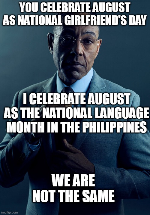 We're not the same | YOU CELEBRATE AUGUST AS NATIONAL GIRLFRIEND'S DAY; I CELEBRATE AUGUST AS THE NATIONAL LANGUAGE MONTH IN THE PHILIPPINES; WE ARE NOT THE SAME | image tagged in gus fring we are not the same | made w/ Imgflip meme maker
