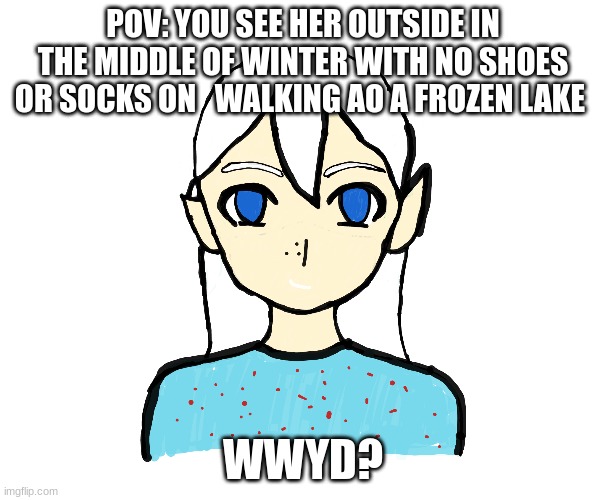 meme4 | POV: YOU SEE HER OUTSIDE IN THE MIDDLE OF WINTER WITH NO SHOES OR SOCKS ON   WALKING AO A FROZEN LAKE; WWYD? | image tagged in creepypasta | made w/ Imgflip meme maker