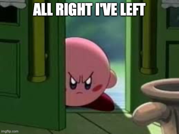 Pissed off Kirby | ALL RIGHT I'VE LEFT | image tagged in pissed off kirby | made w/ Imgflip meme maker