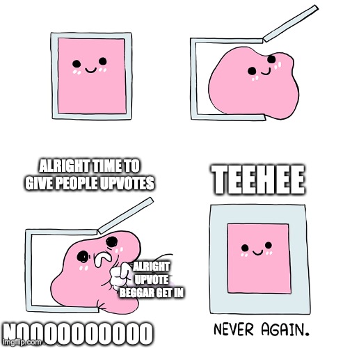 Pink Blob In the Box | ALRIGHT TIME TO GIVE PEOPLE UPVOTES; TEEHEE; ALRIGHT UPVOTE BEGGAR GET IN; NOOOOOOOOOO | image tagged in pink blob in the box | made w/ Imgflip meme maker