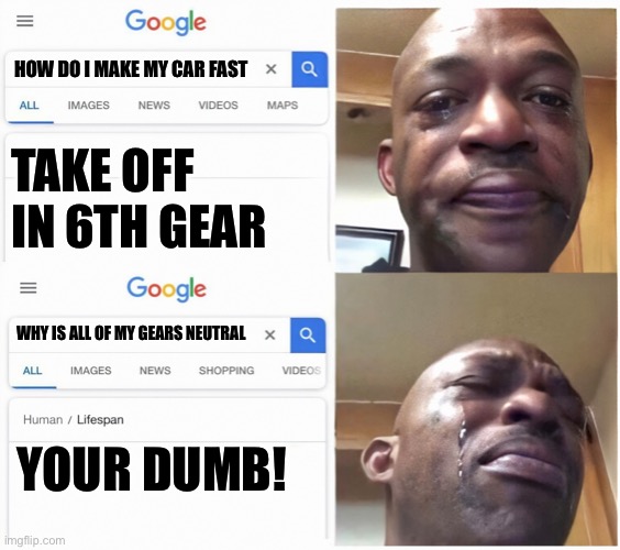 Google Search Guy Cries | HOW DO I MAKE MY CAR FAST; TAKE OFF IN 6TH GEAR; WHY IS ALL OF MY GEARS NEUTRAL; YOUR DUMB! | image tagged in google search guy cries | made w/ Imgflip meme maker