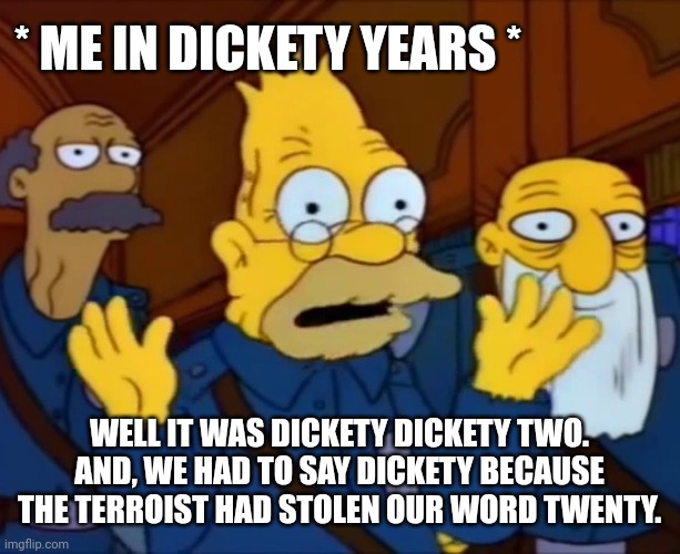 Grandpa Simpson Style at the Time | * ME IN DICKETY YEARS *; WELL IT WAS DICKETY DICKETY TWO. AND, WE HAD TO SAY DICKETY BECAUSE THE TERROIST HAD STOLEN OUR WORD TWENTY. | image tagged in grandpa simpson style at the time | made w/ Imgflip meme maker