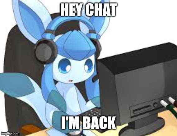 gaming glaceon | HEY CHAT; I'M BACK | image tagged in gaming glaceon | made w/ Imgflip meme maker