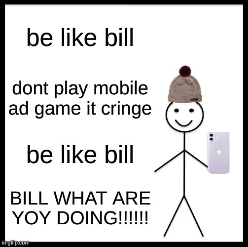 Be Like Bill | be like bill; dont play mobile ad game it cringe; be like bill; BILL WHAT ARE YOY DOING!!!!!! | image tagged in memes,be like bill | made w/ Imgflip meme maker