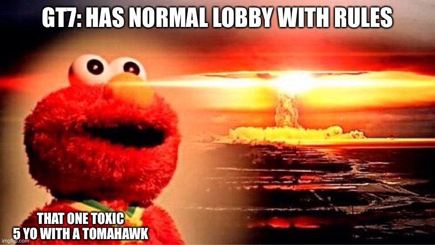 Gt7 has toxic children | GT7: HAS NORMAL LOBBY WITH RULES; THAT ONE TOXIC 5 YO WITH A TOMAHAWK | image tagged in elmo nuclear explosion | made w/ Imgflip meme maker