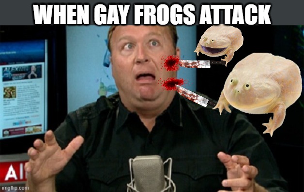 WHEN GAY FROGS ATTACK | image tagged in politics,alex jones,funny | made w/ Imgflip meme maker