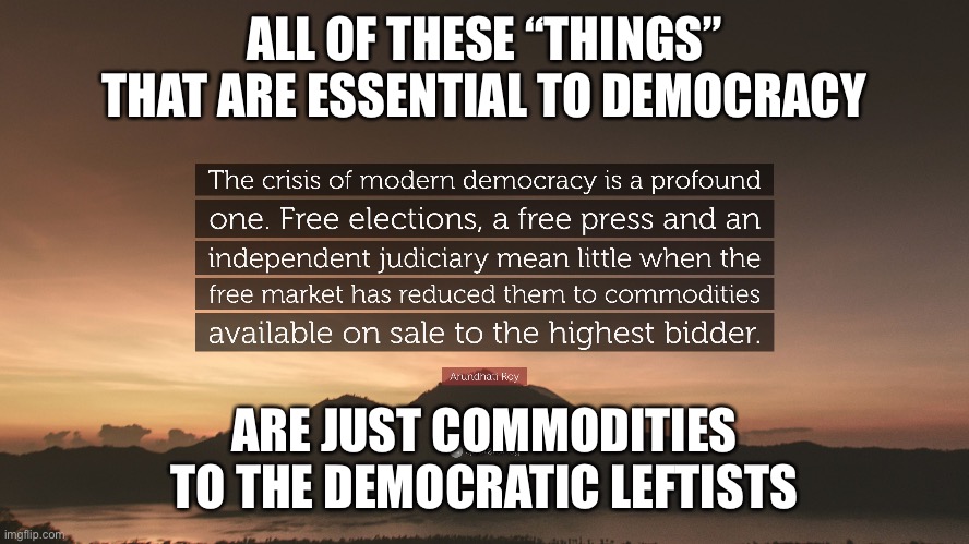 Democrats hate democracy yet pretend they support it | ALL OF THESE “THINGS” THAT ARE ESSENTIAL TO DEMOCRACY; ARE JUST COMMODITIES TO THE DEMOCRATIC LEFTISTS | image tagged in tyranny of the left,do as we say,leftist traitors,progressives are communists,leftists believe its ok to lie and cheat | made w/ Imgflip meme maker