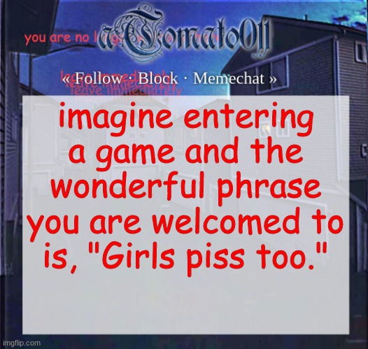 aTomato011 | imagine entering a game and the wonderful phrase you are welcomed to is, "Girls piss too." | image tagged in atomato011 | made w/ Imgflip meme maker