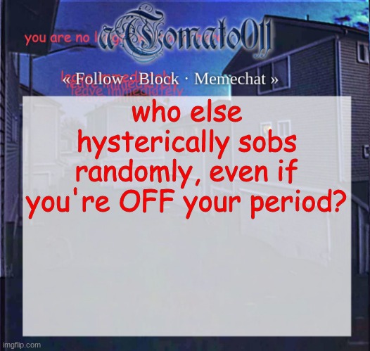 aTomato011 | who else hysterically sobs randomly, even if you're OFF your period? | image tagged in atomato011 | made w/ Imgflip meme maker