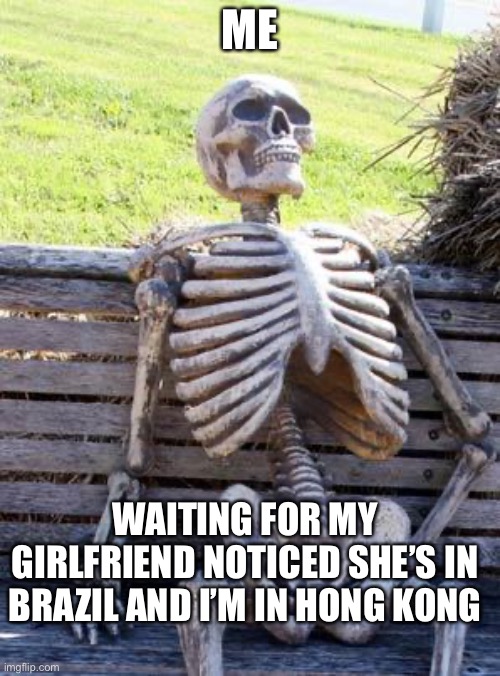 Waiting Skeleton Meme | ME; WAITING FOR MY GIRLFRIEND NOTICED SHE’S IN BRAZIL AND I’M IN HONG KONG | image tagged in memes,waiting skeleton | made w/ Imgflip meme maker