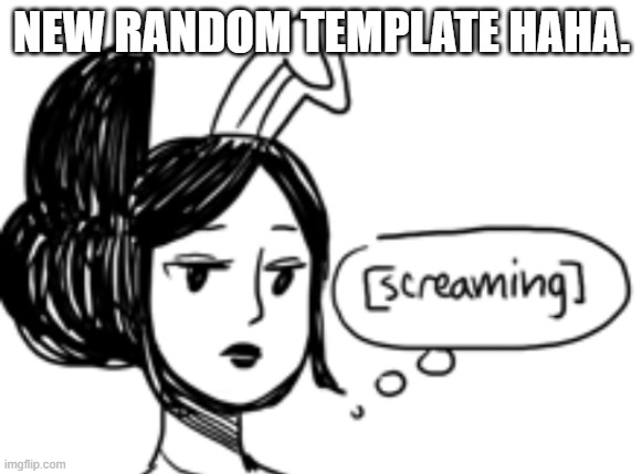 Princess Piano internal screaming | NEW RANDOM TEMPLATE HAHA. | image tagged in princess piano internal screaming | made w/ Imgflip meme maker