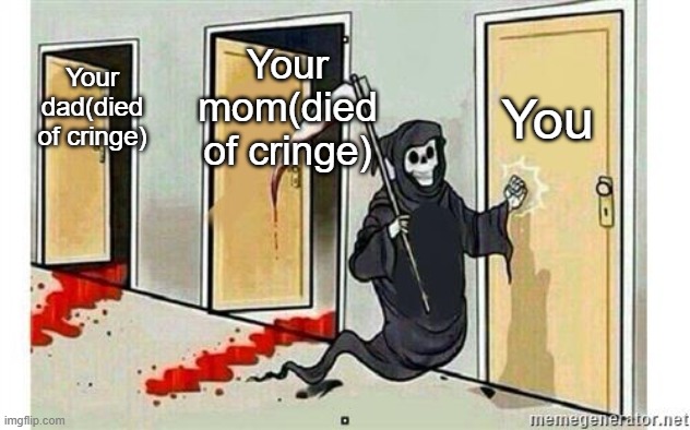 Im at your door for you to get cringing | You; Your mom(died of cringe); Your dad(died of cringe) | image tagged in grim reaper knocking door,cringe incoming | made w/ Imgflip meme maker