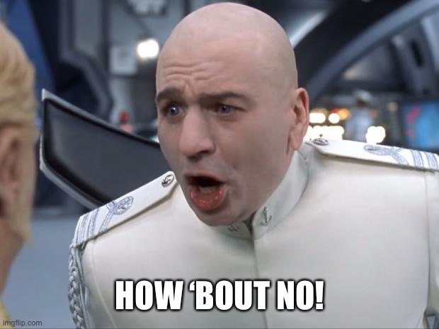 Dr. Evil How 'Bout No! | HOW ‘BOUT NO! | image tagged in dr evil how 'bout no | made w/ Imgflip meme maker
