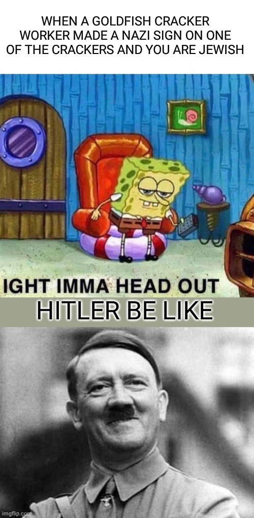 No offence this a joke | WHEN A GOLDFISH CRACKER WORKER MADE A NAZI SIGN ON ONE OF THE CRACKERS AND YOU ARE JEWISH; HITLER BE LIKE | image tagged in memes,spongebob ight imma head out,adolf hitler | made w/ Imgflip meme maker