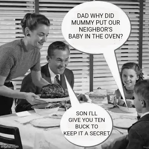 Vintage Family Dinner | DAD WHY DID MUMMY PUT OUR NEIGHBOR'S BABY IN THE OVEN? SON I'LL GIVE YOU TEN BUCK TO KEEP IT A SECRET | image tagged in vintage family dinner | made w/ Imgflip meme maker