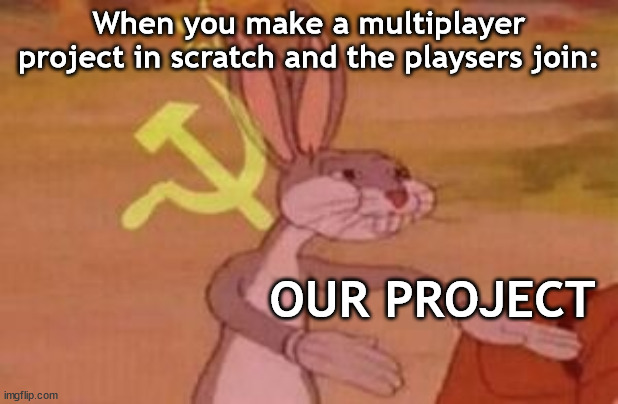 OUR PROJECT | When you make a multiplayer project in scratch and the playsers join:; OUR PROJECT | image tagged in our,scratch,mit,scratchteam,scratchmitedu,ourproject | made w/ Imgflip meme maker
