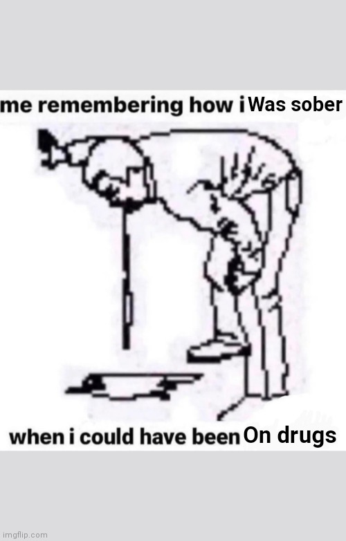 Me remembering how i | Was sober; On drugs | image tagged in me remembering how i | made w/ Imgflip meme maker