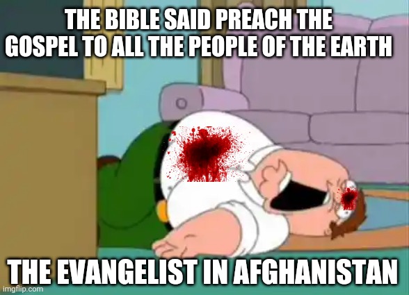 Dead Peter Griffin | THE BIBLE SAID PREACH THE GOSPEL TO ALL THE PEOPLE OF THE EARTH; THE EVANGELIST IN AFGHANISTAN | image tagged in dead peter griffin | made w/ Imgflip meme maker