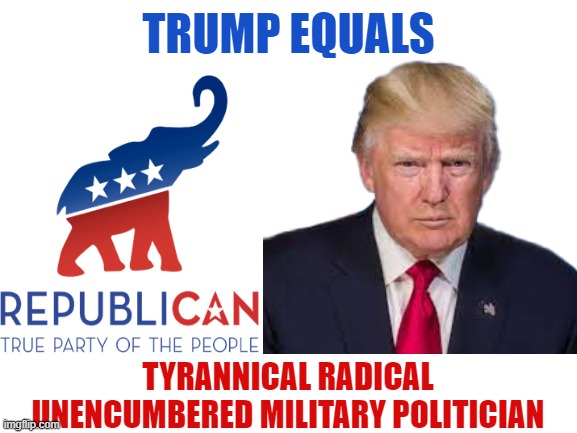 Only Towards The Deep-State | TRUMP EQUALS; TYRANNICAL RADICAL UNENCUMBERED MILITARY POLITICIAN | image tagged in trump won,trump wins again in 2024,trump 2024 | made w/ Imgflip meme maker