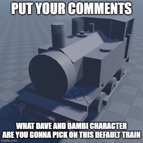 ka | PUT YOUR COMMENTS; WHAT DAVE AND BAMBI CHARACTER ARE YOU GONNA PICK ON THIS DEFAULT TRAIN | image tagged in guys i need ideas | made w/ Imgflip meme maker