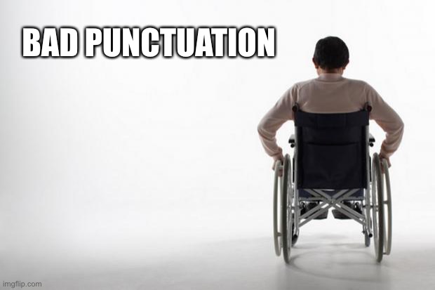 wheelchair | BAD PUNCTUATION | image tagged in wheelchair | made w/ Imgflip meme maker