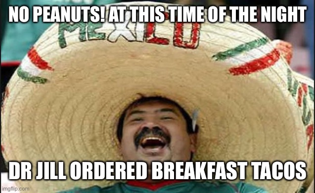 laughing mexican guy | NO PEANUTS! AT THIS TIME OF THE NIGHT DR JILL ORDERED BREAKFAST TACOS | image tagged in laughing mexican guy | made w/ Imgflip meme maker