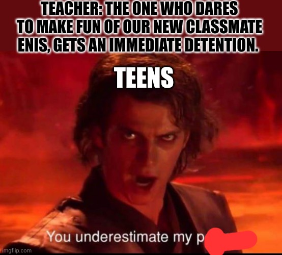 The mighty "p" | TEACHER: THE ONE WHO DARES TO MAKE FUN OF OUR NEW CLASSMATE ENIS, GETS AN IMMEDIATE DETENTION. TEENS | image tagged in you underestimate my power | made w/ Imgflip meme maker