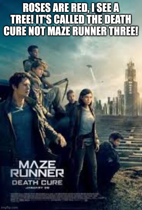 Seriously stop calling it that. | ROSES ARE RED, I SEE A TREE! IT'S CALLED THE DEATH CURE NOT MAZE RUNNER THREE! | image tagged in the death cure,maze runner,roses are red | made w/ Imgflip meme maker