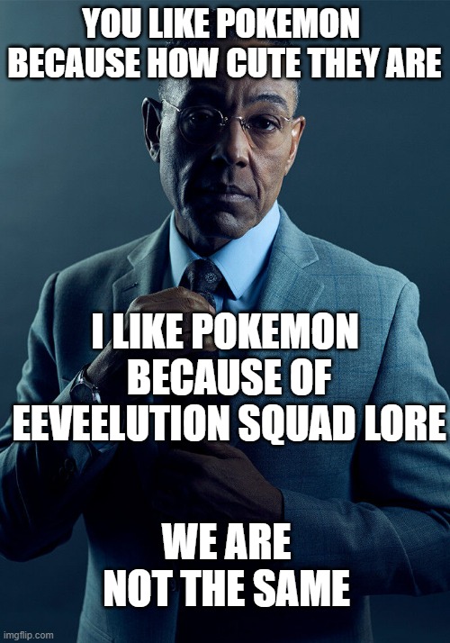 who knows, he know | YOU LIKE POKEMON 
BECAUSE HOW CUTE THEY ARE; I LIKE POKEMON 
BECAUSE OF EEVEELUTION SQUAD LORE; WE ARE NOT THE SAME | image tagged in gus fring we are not the same | made w/ Imgflip meme maker