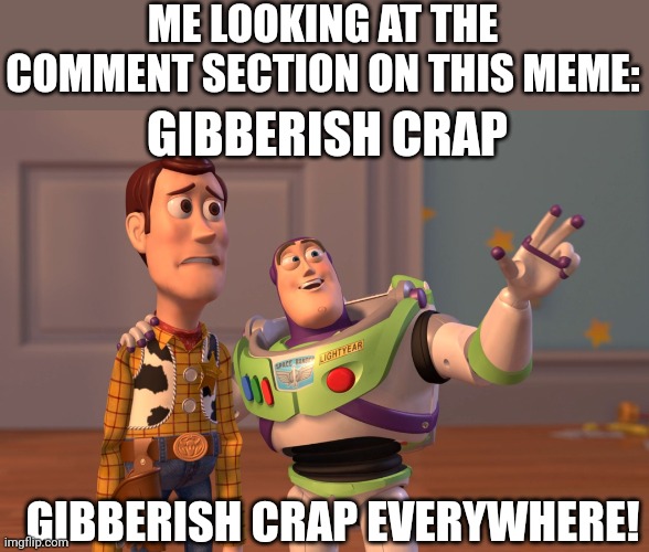X, X Everywhere Meme | ME LOOKING AT THE COMMENT SECTION ON THIS MEME: GIBBERISH CRAP EVERYWHERE! GIBBERISH CRAP | image tagged in memes,x x everywhere | made w/ Imgflip meme maker
