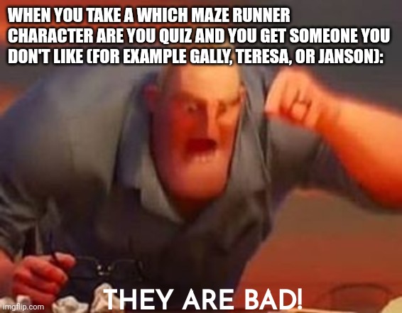 Luckily I can't relate. | WHEN YOU TAKE A WHICH MAZE RUNNER CHARACTER ARE YOU QUIZ AND YOU GET SOMEONE YOU DON'T LIKE (FOR EXAMPLE GALLY, TERESA, OR JANSON):; THEY ARE BAD! | image tagged in mr incredible mad,maze runner | made w/ Imgflip meme maker