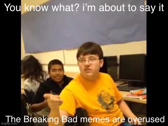 Fight me | You know what? i’m about to say it; The Breaking Bad memes are overused | image tagged in you know what i'm about to say it,breaking bad | made w/ Imgflip meme maker