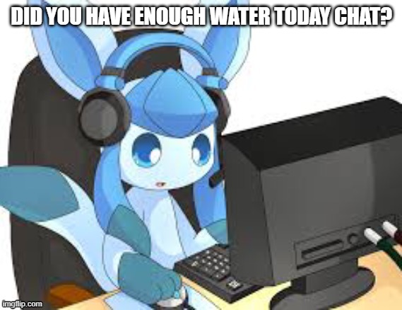 let's try this again | DID YOU HAVE ENOUGH WATER TODAY CHAT? | image tagged in gaming glaceon | made w/ Imgflip meme maker