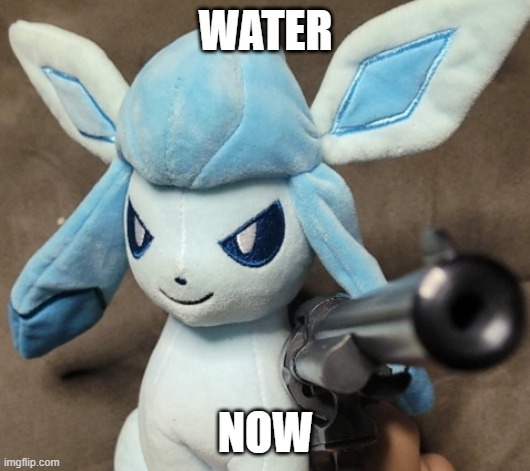 Glaceon_FU | WATER NOW | image tagged in glaceon_fu | made w/ Imgflip meme maker