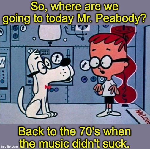 Music | So, where are we going to today Mr. Peabody? Back to the 70's when the music didn't suck. | image tagged in mr peabody and sherman | made w/ Imgflip meme maker