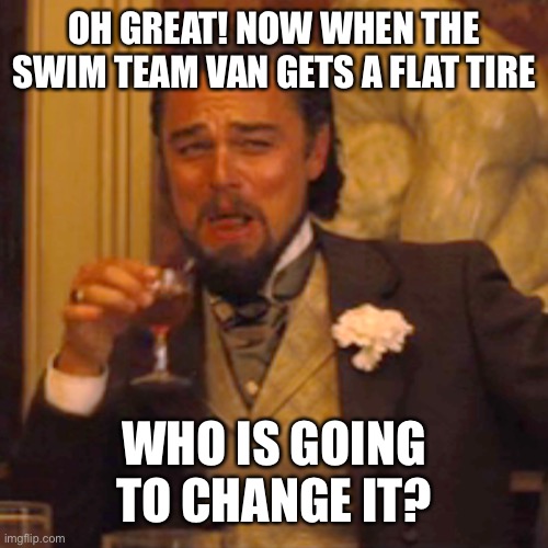 Laughing Leo Meme | OH GREAT! NOW WHEN THE SWIM TEAM VAN GETS A FLAT TIRE WHO IS GOING TO CHANGE IT? | image tagged in memes,laughing leo | made w/ Imgflip meme maker