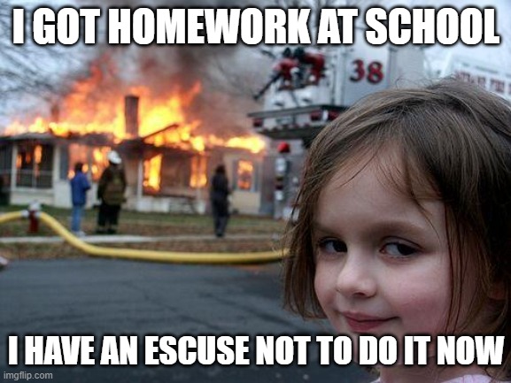 NO HOMEWORK!!!!!! |  I GOT HOMEWORK AT SCHOOL; I HAVE AN ESCUSE NOT TO DO IT NOW | image tagged in memes,disaster girl,homework,lol,haha,rip | made w/ Imgflip meme maker