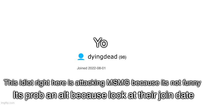 mods, do your thing or idk | Yo; This idiot right here is attacking MSMG because its not funny; Its prob an alt because look at their join date | image tagged in announcment for me only | made w/ Imgflip meme maker