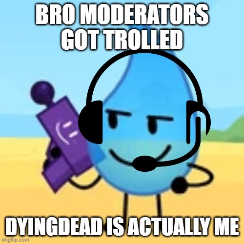 teardrop gaming | BRO MODERATORS GOT TROLLED; DYINGDEAD IS ACTUALLY ME | image tagged in teardrop gaming | made w/ Imgflip meme maker