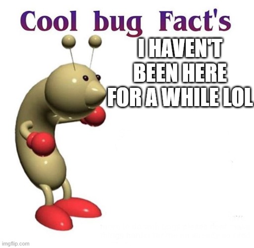Cool Bug Facts |  I HAVEN'T BEEN HERE FOR A WHILE LOL | image tagged in cool bug facts | made w/ Imgflip meme maker