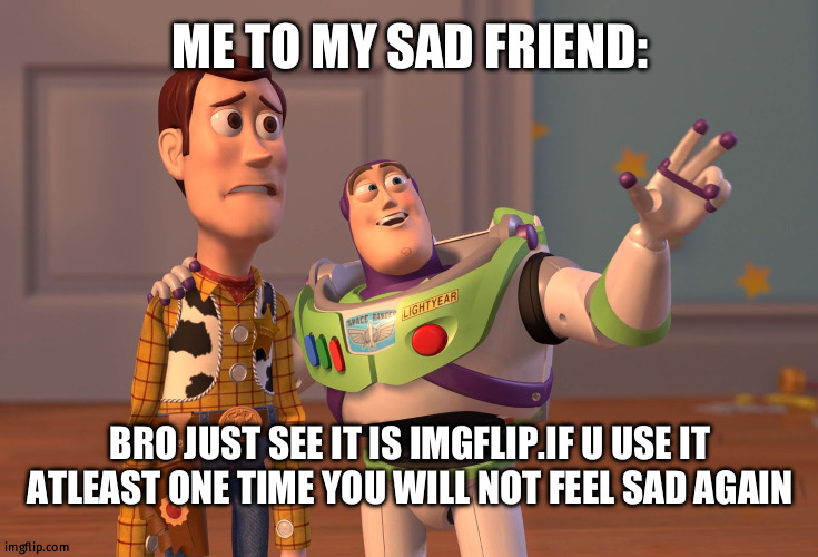 Place of happy people | ME TO MY SAD FRIEND:; BRO JUST SEE IT IS IMGFLIP.IF U USE IT ATLEAST ONE TIME YOU WILL NOT FEEL SAD AGAIN | image tagged in memes,x x everywhere | made w/ Imgflip meme maker